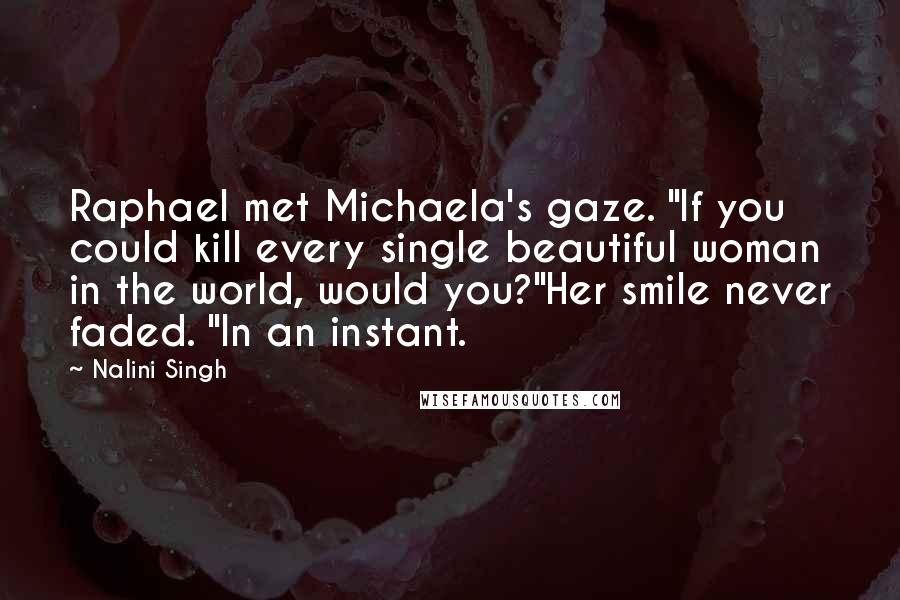 Nalini Singh Quotes: Raphael met Michaela's gaze. "If you could kill every single beautiful woman in the world, would you?"Her smile never faded. "In an instant.