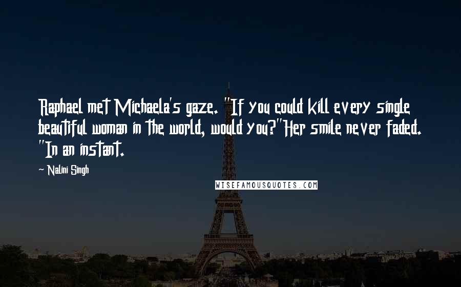 Nalini Singh Quotes: Raphael met Michaela's gaze. "If you could kill every single beautiful woman in the world, would you?"Her smile never faded. "In an instant.