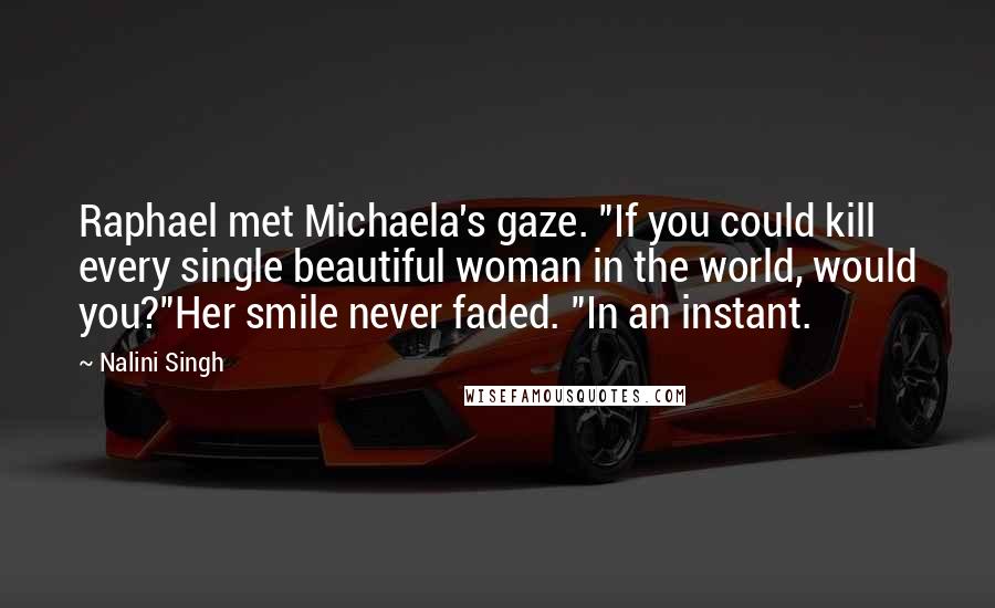 Nalini Singh Quotes: Raphael met Michaela's gaze. "If you could kill every single beautiful woman in the world, would you?"Her smile never faded. "In an instant.