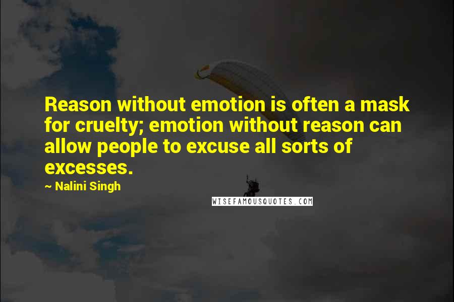 Nalini Singh Quotes: Reason without emotion is often a mask for cruelty; emotion without reason can allow people to excuse all sorts of excesses.