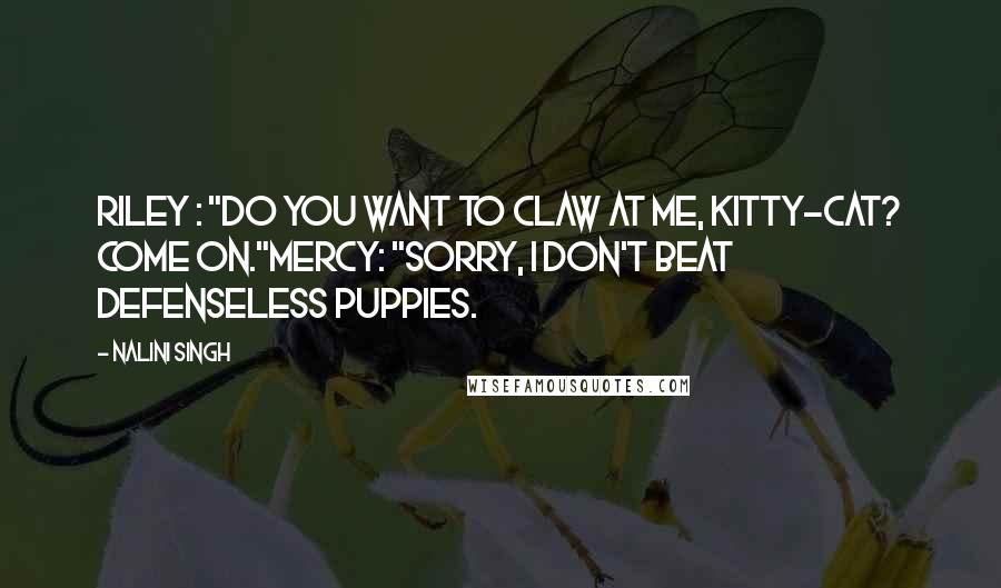 Nalini Singh Quotes: Riley : "Do you want to claw at me, kitty-cat? Come on."Mercy: "Sorry, I don't beat defenseless puppies.