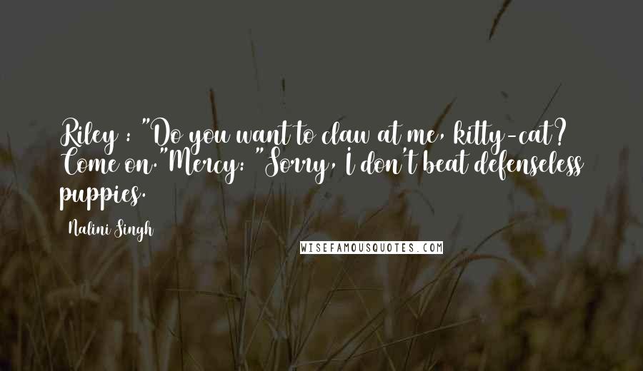 Nalini Singh Quotes: Riley : "Do you want to claw at me, kitty-cat? Come on."Mercy: "Sorry, I don't beat defenseless puppies.