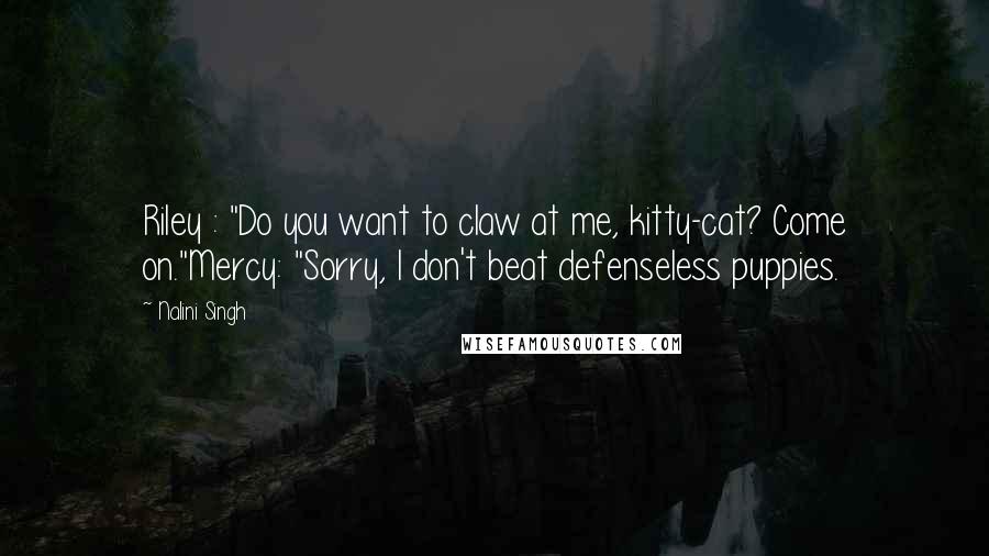 Nalini Singh Quotes: Riley : "Do you want to claw at me, kitty-cat? Come on."Mercy: "Sorry, I don't beat defenseless puppies.
