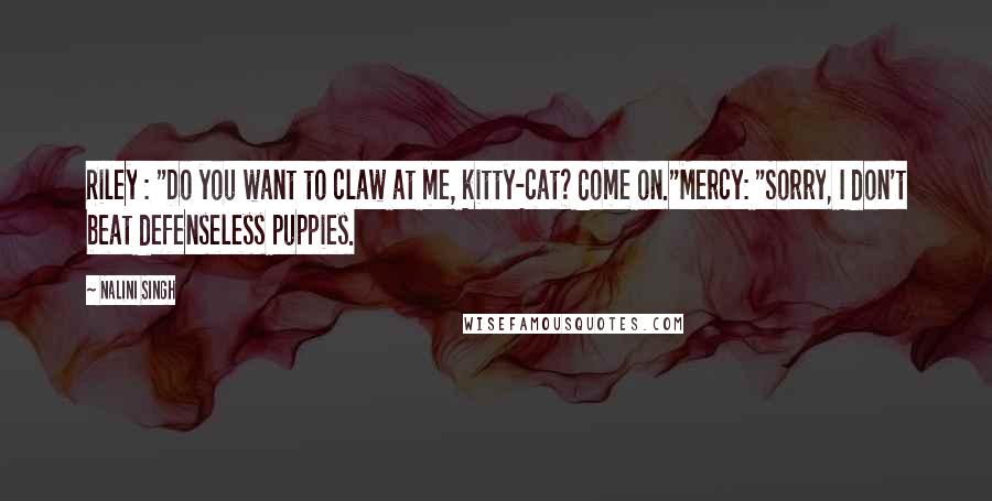Nalini Singh Quotes: Riley : "Do you want to claw at me, kitty-cat? Come on."Mercy: "Sorry, I don't beat defenseless puppies.