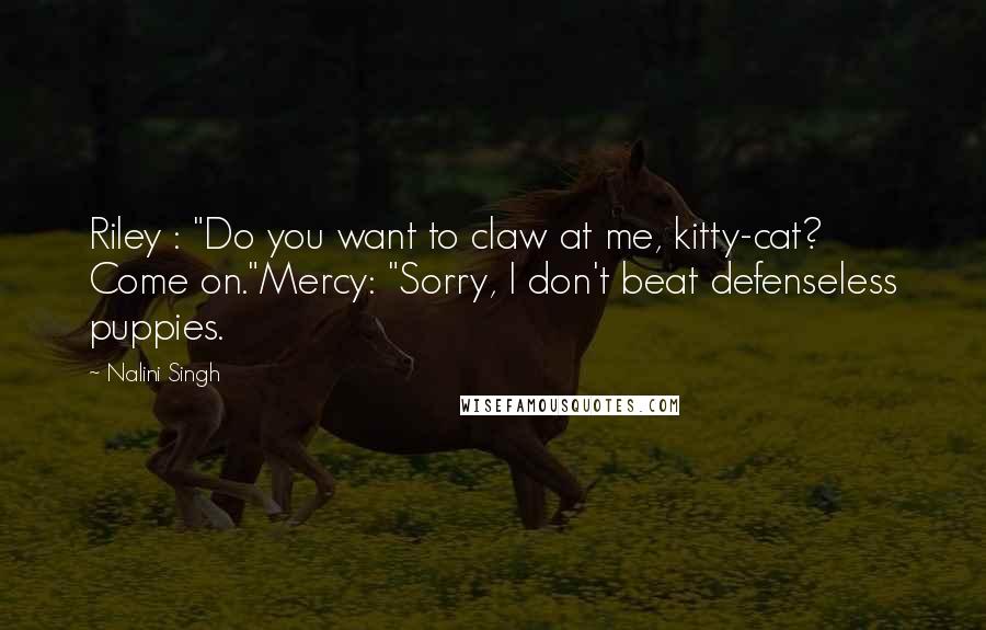 Nalini Singh Quotes: Riley : "Do you want to claw at me, kitty-cat? Come on."Mercy: "Sorry, I don't beat defenseless puppies.