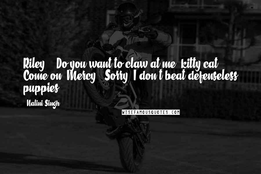 Nalini Singh Quotes: Riley : "Do you want to claw at me, kitty-cat? Come on."Mercy: "Sorry, I don't beat defenseless puppies.