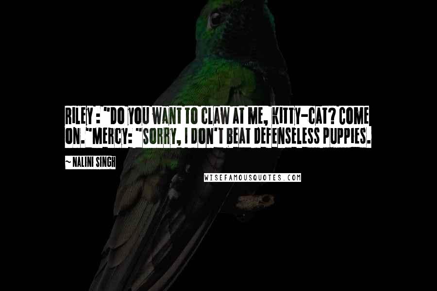 Nalini Singh Quotes: Riley : "Do you want to claw at me, kitty-cat? Come on."Mercy: "Sorry, I don't beat defenseless puppies.