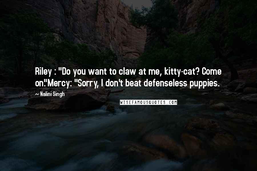 Nalini Singh Quotes: Riley : "Do you want to claw at me, kitty-cat? Come on."Mercy: "Sorry, I don't beat defenseless puppies.