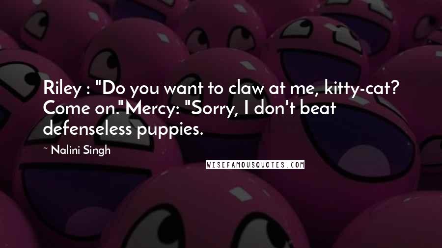 Nalini Singh Quotes: Riley : "Do you want to claw at me, kitty-cat? Come on."Mercy: "Sorry, I don't beat defenseless puppies.