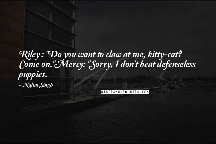Nalini Singh Quotes: Riley : "Do you want to claw at me, kitty-cat? Come on."Mercy: "Sorry, I don't beat defenseless puppies.