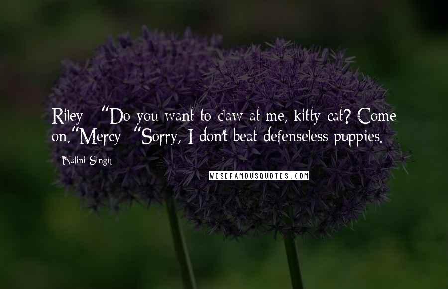 Nalini Singh Quotes: Riley : "Do you want to claw at me, kitty-cat? Come on."Mercy: "Sorry, I don't beat defenseless puppies.