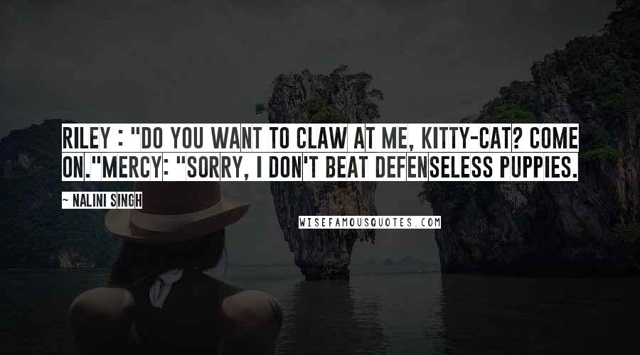 Nalini Singh Quotes: Riley : "Do you want to claw at me, kitty-cat? Come on."Mercy: "Sorry, I don't beat defenseless puppies.