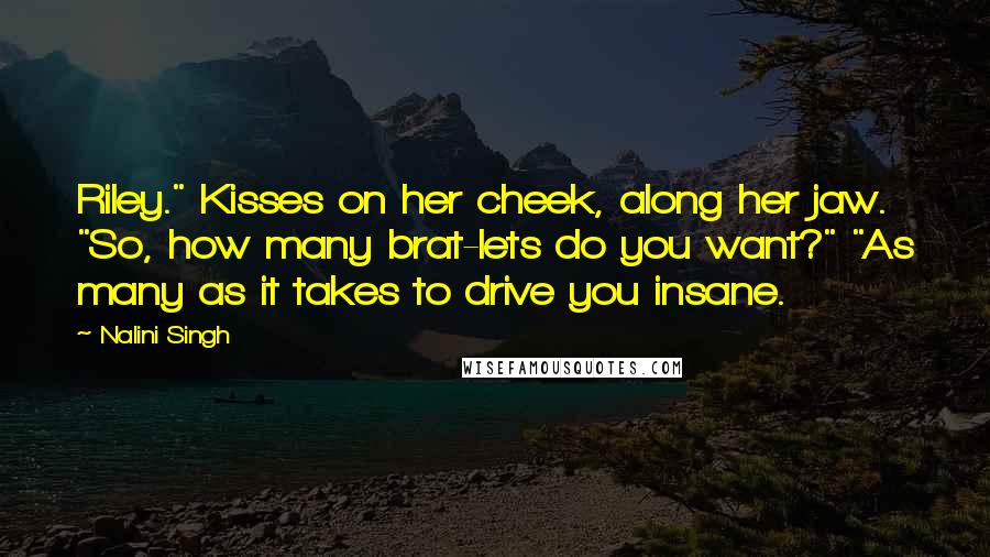 Nalini Singh Quotes: Riley." Kisses on her cheek, along her jaw. "So, how many brat-lets do you want?" "As many as it takes to drive you insane.