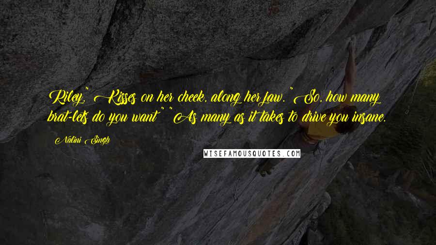 Nalini Singh Quotes: Riley." Kisses on her cheek, along her jaw. "So, how many brat-lets do you want?" "As many as it takes to drive you insane.