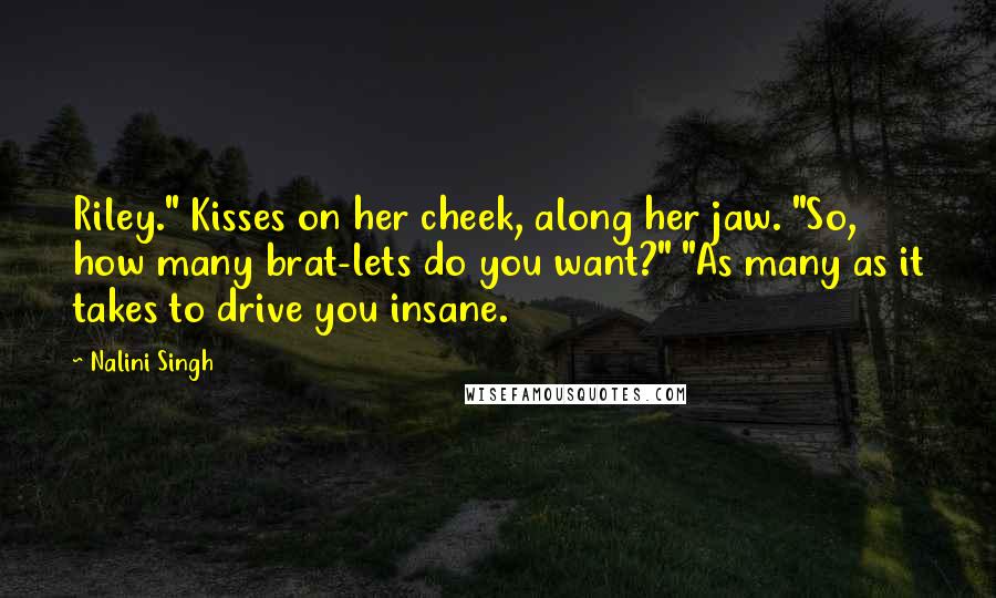 Nalini Singh Quotes: Riley." Kisses on her cheek, along her jaw. "So, how many brat-lets do you want?" "As many as it takes to drive you insane.