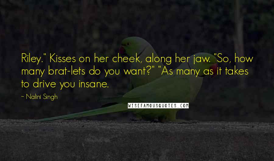 Nalini Singh Quotes: Riley." Kisses on her cheek, along her jaw. "So, how many brat-lets do you want?" "As many as it takes to drive you insane.
