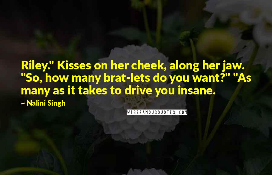 Nalini Singh Quotes: Riley." Kisses on her cheek, along her jaw. "So, how many brat-lets do you want?" "As many as it takes to drive you insane.