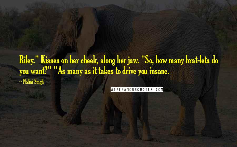 Nalini Singh Quotes: Riley." Kisses on her cheek, along her jaw. "So, how many brat-lets do you want?" "As many as it takes to drive you insane.