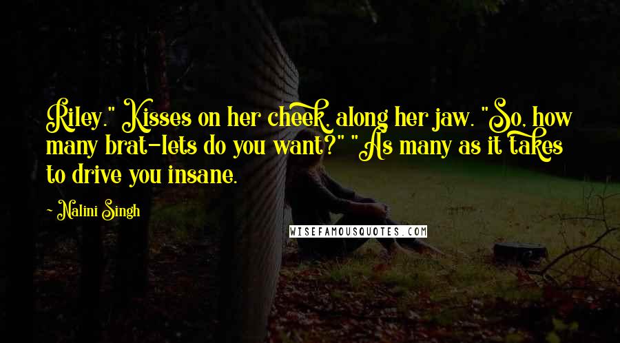 Nalini Singh Quotes: Riley." Kisses on her cheek, along her jaw. "So, how many brat-lets do you want?" "As many as it takes to drive you insane.