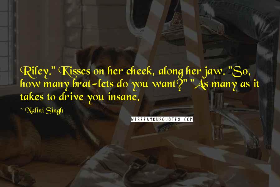 Nalini Singh Quotes: Riley." Kisses on her cheek, along her jaw. "So, how many brat-lets do you want?" "As many as it takes to drive you insane.