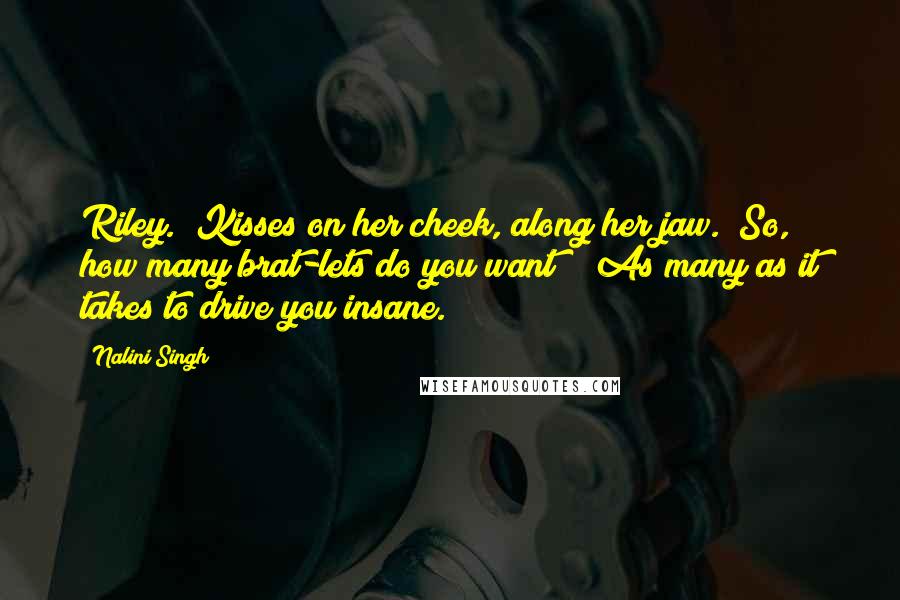 Nalini Singh Quotes: Riley." Kisses on her cheek, along her jaw. "So, how many brat-lets do you want?" "As many as it takes to drive you insane.