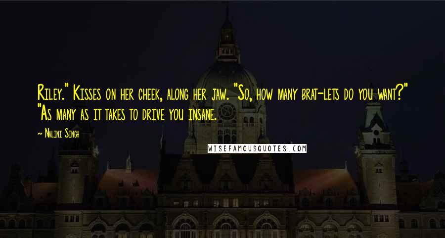 Nalini Singh Quotes: Riley." Kisses on her cheek, along her jaw. "So, how many brat-lets do you want?" "As many as it takes to drive you insane.