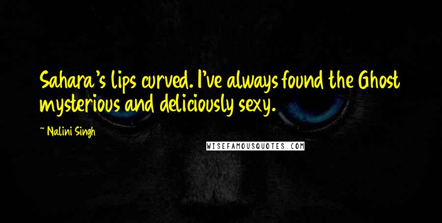 Nalini Singh Quotes: Sahara's lips curved. I've always found the Ghost mysterious and deliciously sexy.