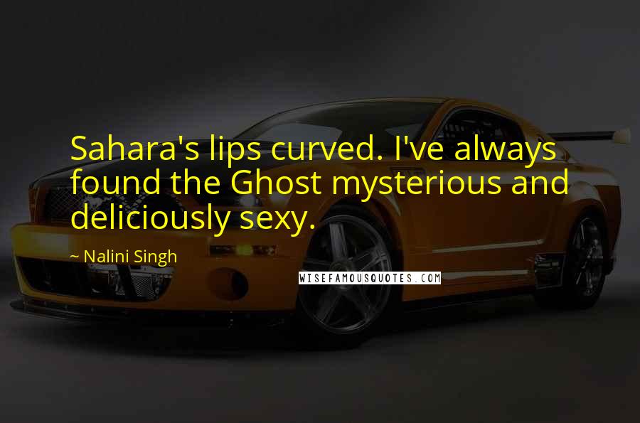 Nalini Singh Quotes: Sahara's lips curved. I've always found the Ghost mysterious and deliciously sexy.