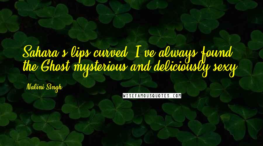 Nalini Singh Quotes: Sahara's lips curved. I've always found the Ghost mysterious and deliciously sexy.