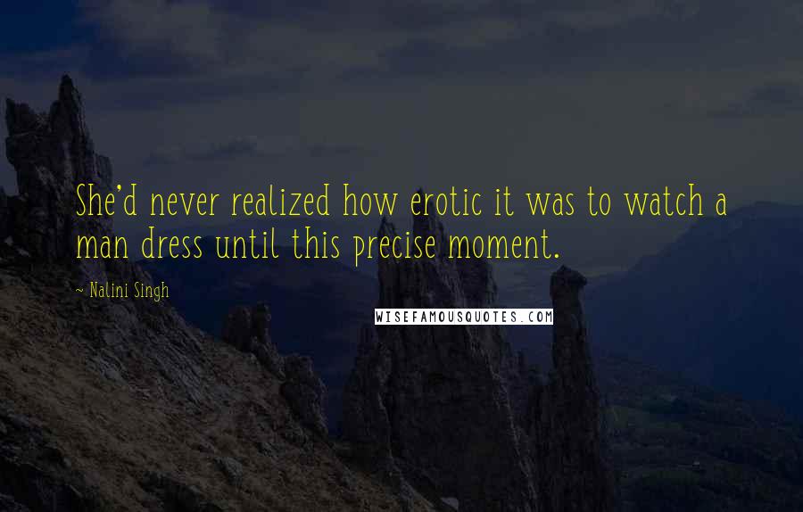 Nalini Singh Quotes: She'd never realized how erotic it was to watch a man dress until this precise moment.