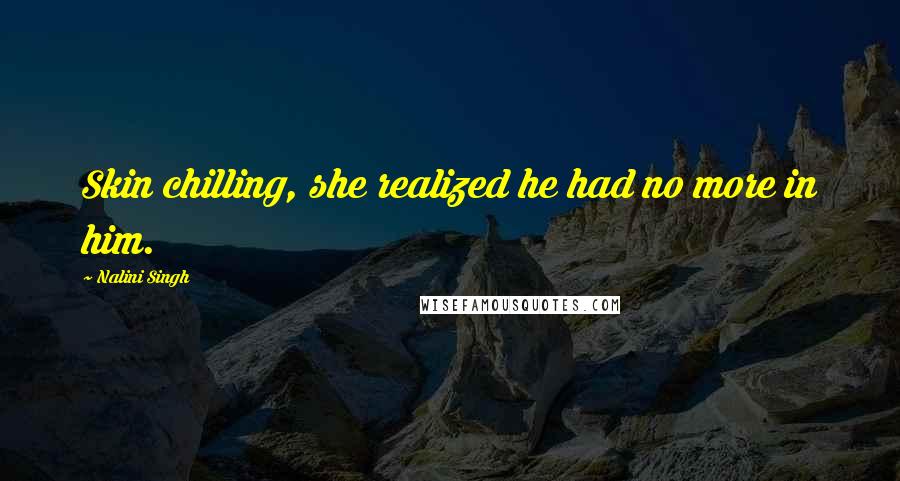 Nalini Singh Quotes: Skin chilling, she realized he had no more in him.