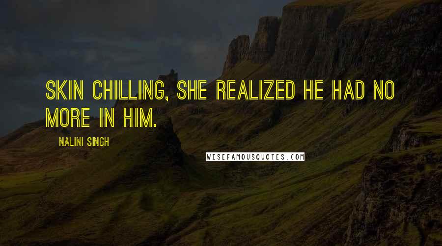Nalini Singh Quotes: Skin chilling, she realized he had no more in him.