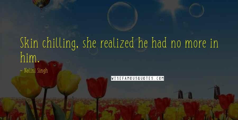 Nalini Singh Quotes: Skin chilling, she realized he had no more in him.