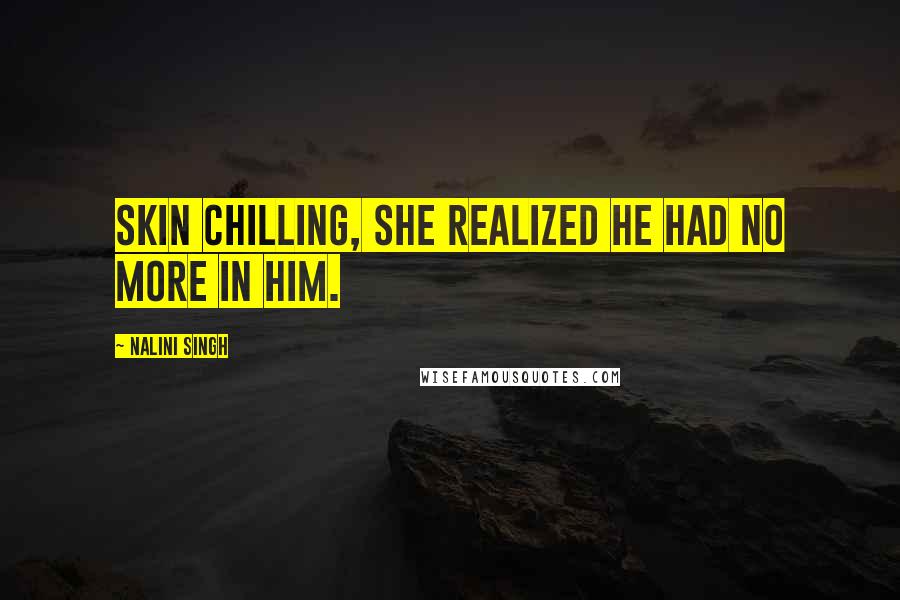 Nalini Singh Quotes: Skin chilling, she realized he had no more in him.
