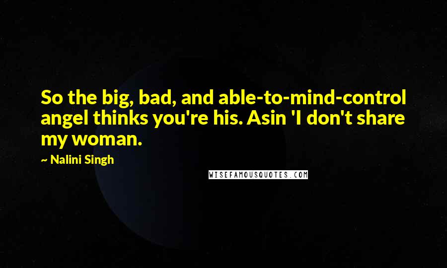 Nalini Singh Quotes: So the big, bad, and able-to-mind-control angel thinks you're his. Asin 'I don't share my woman.