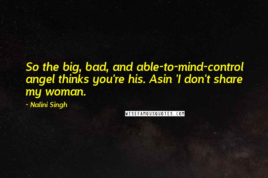 Nalini Singh Quotes: So the big, bad, and able-to-mind-control angel thinks you're his. Asin 'I don't share my woman.