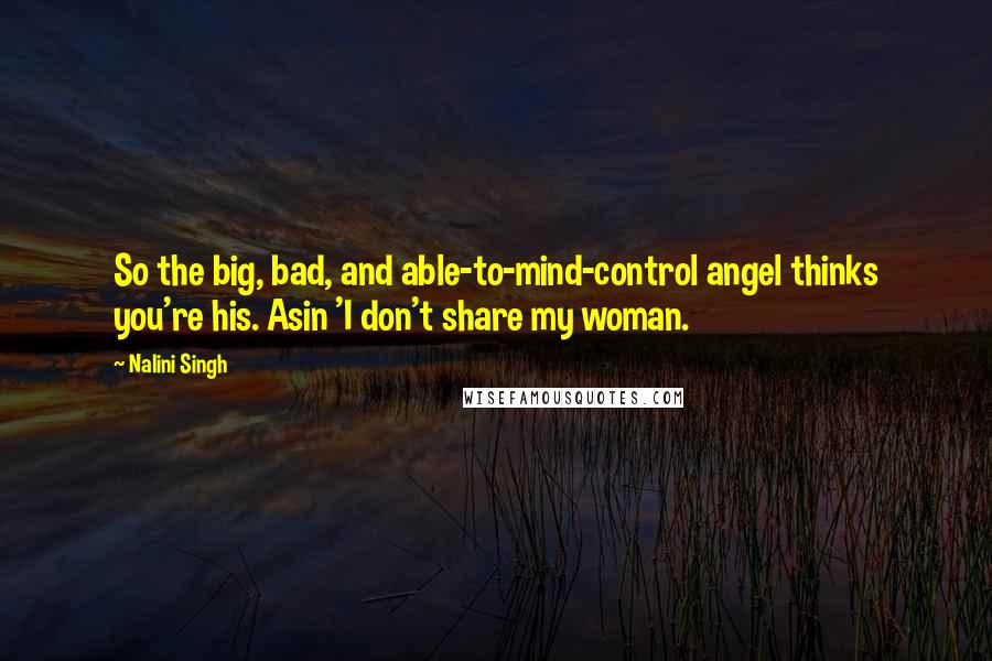 Nalini Singh Quotes: So the big, bad, and able-to-mind-control angel thinks you're his. Asin 'I don't share my woman.