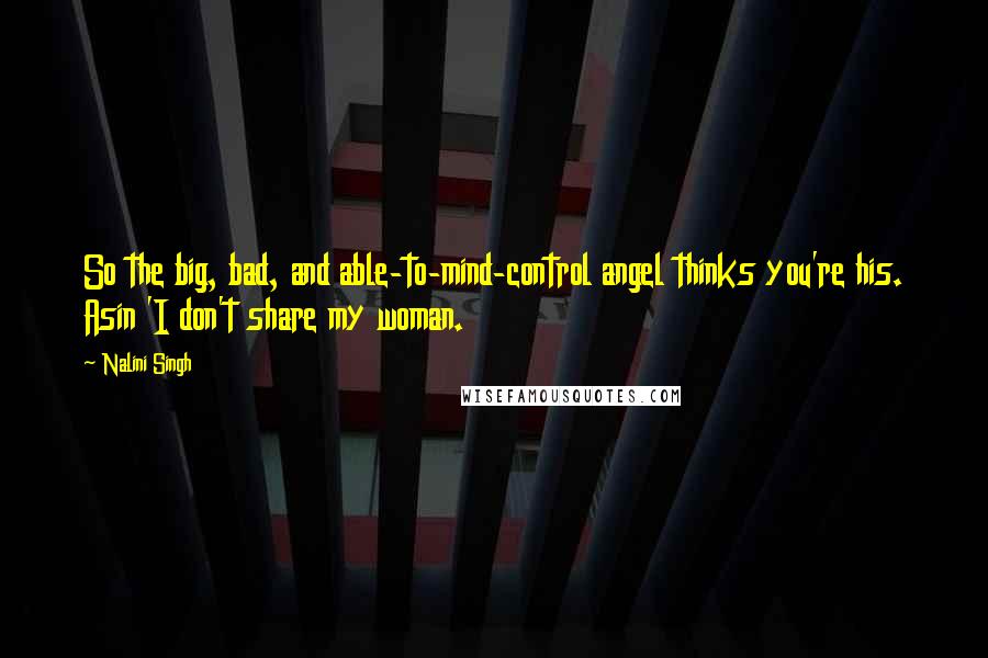 Nalini Singh Quotes: So the big, bad, and able-to-mind-control angel thinks you're his. Asin 'I don't share my woman.