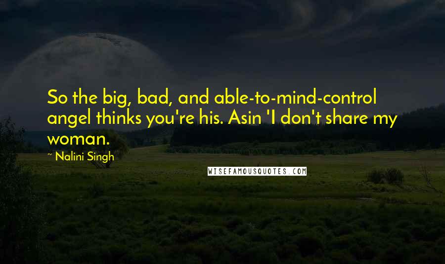 Nalini Singh Quotes: So the big, bad, and able-to-mind-control angel thinks you're his. Asin 'I don't share my woman.