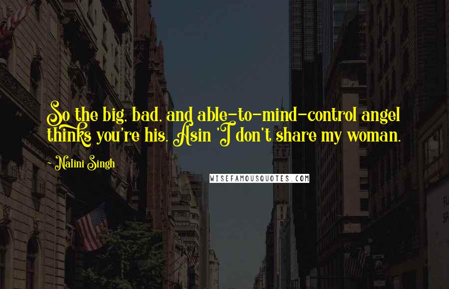 Nalini Singh Quotes: So the big, bad, and able-to-mind-control angel thinks you're his. Asin 'I don't share my woman.