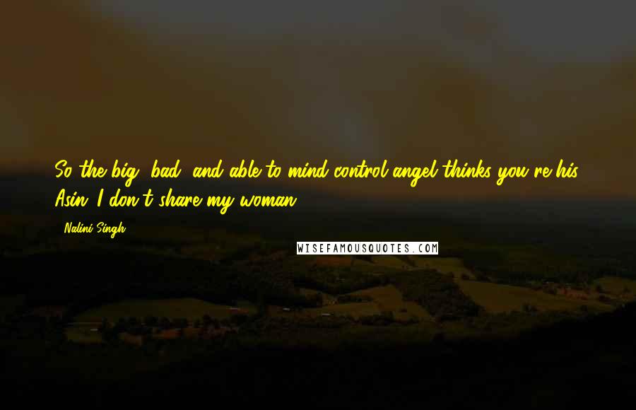 Nalini Singh Quotes: So the big, bad, and able-to-mind-control angel thinks you're his. Asin 'I don't share my woman.