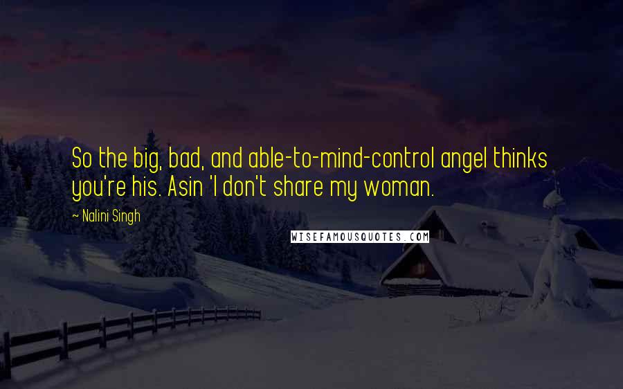 Nalini Singh Quotes: So the big, bad, and able-to-mind-control angel thinks you're his. Asin 'I don't share my woman.