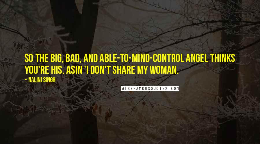 Nalini Singh Quotes: So the big, bad, and able-to-mind-control angel thinks you're his. Asin 'I don't share my woman.