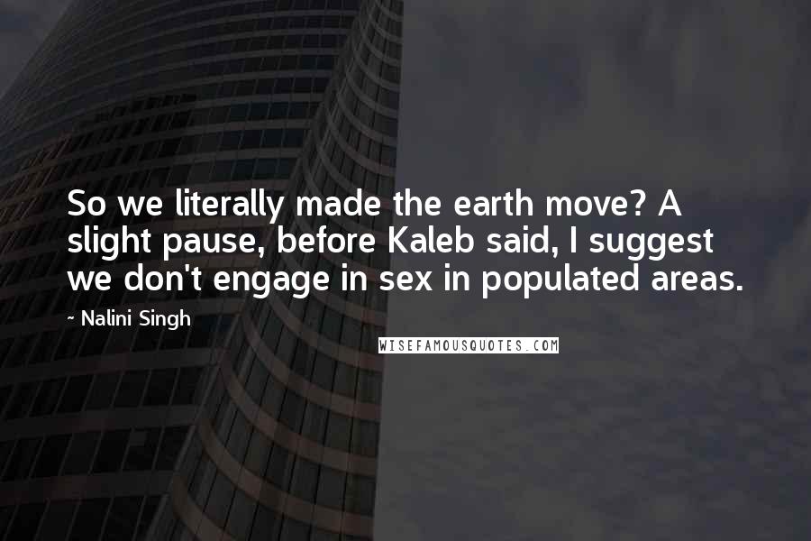 Nalini Singh Quotes: So we literally made the earth move? A slight pause, before Kaleb said, I suggest we don't engage in sex in populated areas.