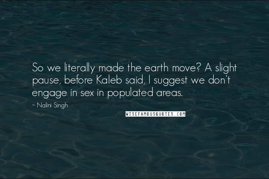 Nalini Singh Quotes: So we literally made the earth move? A slight pause, before Kaleb said, I suggest we don't engage in sex in populated areas.