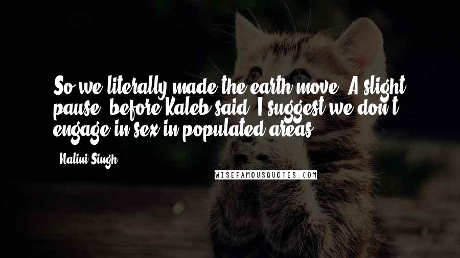 Nalini Singh Quotes: So we literally made the earth move? A slight pause, before Kaleb said, I suggest we don't engage in sex in populated areas.