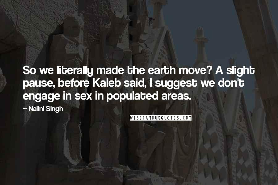 Nalini Singh Quotes: So we literally made the earth move? A slight pause, before Kaleb said, I suggest we don't engage in sex in populated areas.