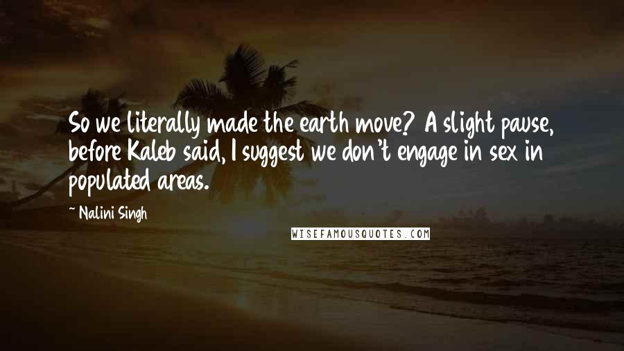 Nalini Singh Quotes: So we literally made the earth move? A slight pause, before Kaleb said, I suggest we don't engage in sex in populated areas.