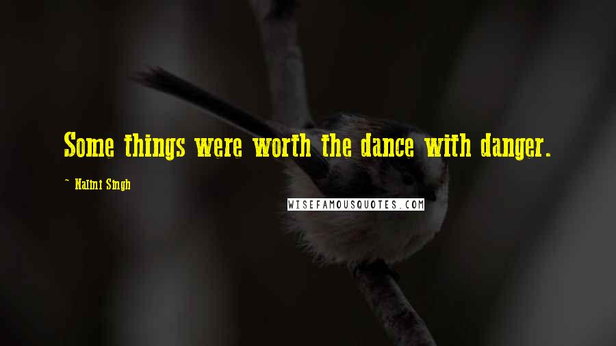 Nalini Singh Quotes: Some things were worth the dance with danger.