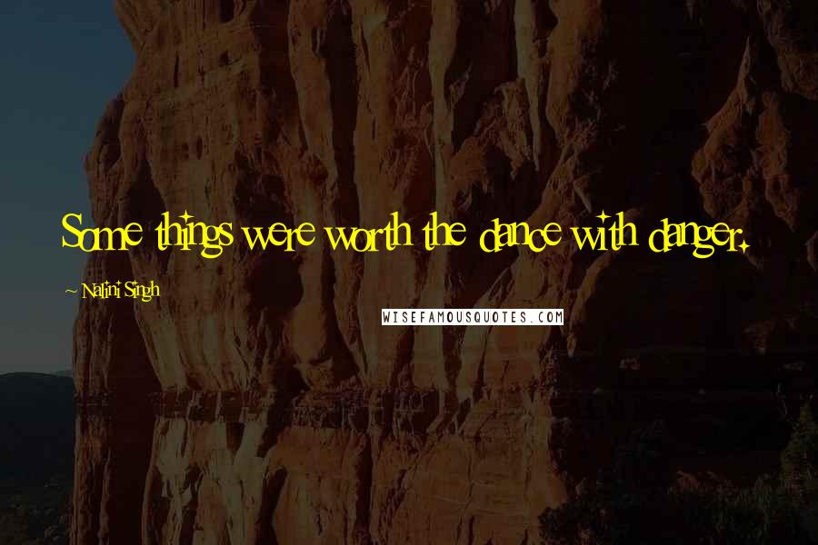 Nalini Singh Quotes: Some things were worth the dance with danger.
